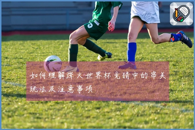 如何理解烽火世界杯竞猜中的串关玩法及注意事项