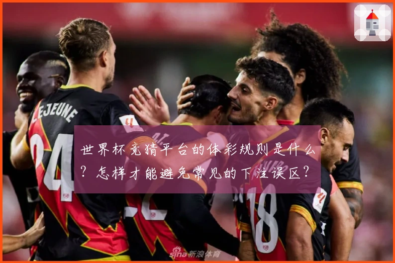 世界杯竞猜平台的体彩规则是什么？怎样才能避免常见的下注误区？