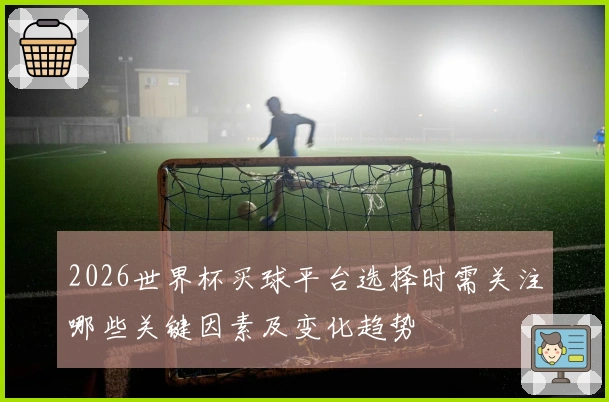 2026世界杯买球平台选择时需关注哪些关键因素及变化趋势