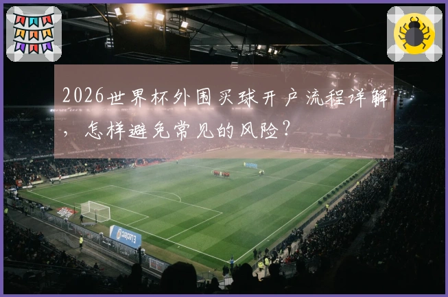 2026世界杯外围买球开户流程详解，怎样避免常见的风险？