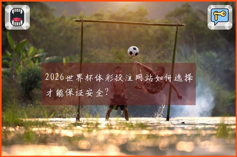 2026世界杯体彩投注网站如何选择才能保证安全？
