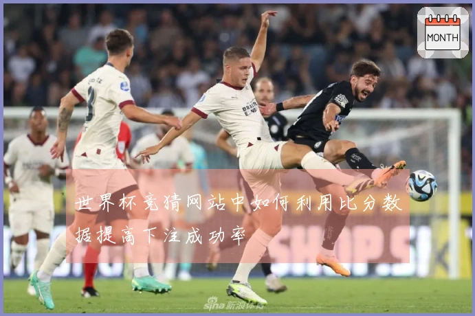 世界杯竞猜网站中如何利用比分数据提高下注成功率