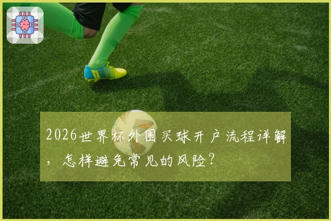2026世界杯外围买球开户流程详解，怎样避免常见的风险？